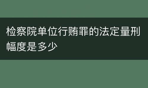 检察院单位行贿罪的法定量刑幅度是多少