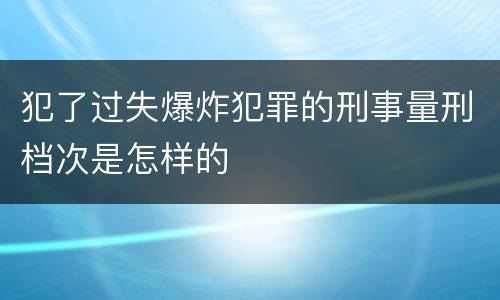 犯了过失爆炸犯罪的刑事量刑档次是怎样的