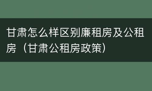 甘肃怎么样区别廉租房及公租房（甘肃公租房政策）