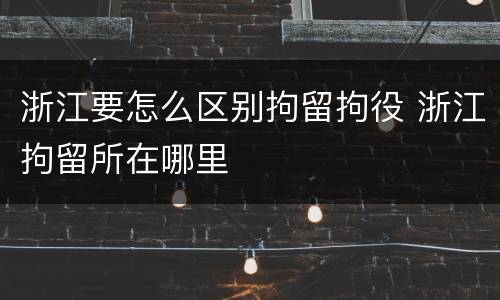浙江要怎么区别拘留拘役 浙江拘留所在哪里