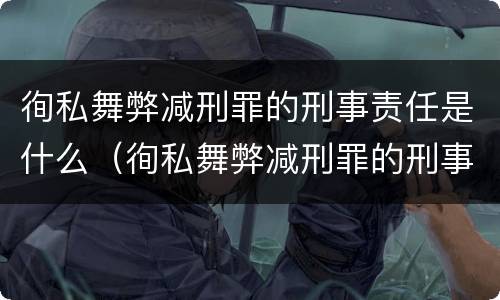 徇私舞弊减刑罪的刑事责任是什么（徇私舞弊减刑罪的刑事责任是什么）