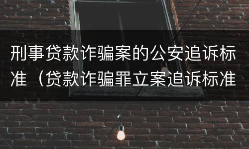刑事贷款诈骗案的公安追诉标准（贷款诈骗罪立案追诉标准）