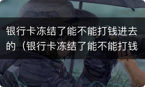 银行卡冻结了能不能打钱进去的（银行卡冻结了能不能打钱进去的还取的出吗）