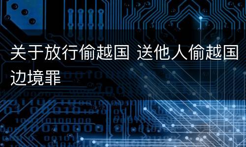关于放行偷越国 送他人偷越国边境罪