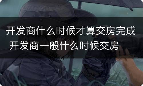 开发商什么时候才算交房完成 开发商一般什么时候交房