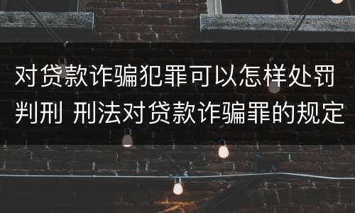 对贷款诈骗犯罪可以怎样处罚判刑 刑法对贷款诈骗罪的规定