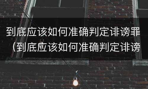 到底应该如何准确判定诽谤罪（到底应该如何准确判定诽谤罪的标准）