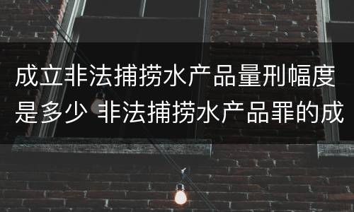 成立非法捕捞水产品量刑幅度是多少 非法捕捞水产品罪的成立要求