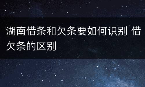 湖南借条和欠条要如何识别 借欠条的区别
