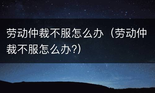 劳动仲裁不服怎么办（劳动仲裁不服怎么办?）