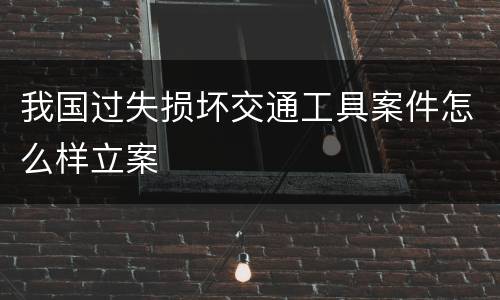 我国过失损坏交通工具案件怎么样立案