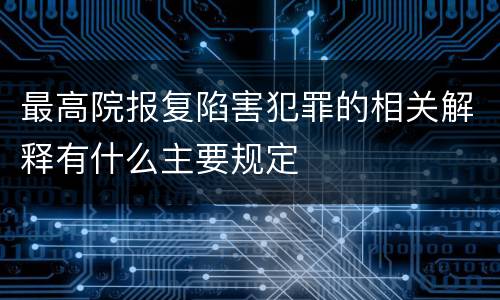 最高院报复陷害犯罪的相关解释有什么主要规定