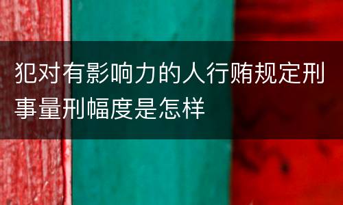 犯对有影响力的人行贿规定刑事量刑幅度是怎样