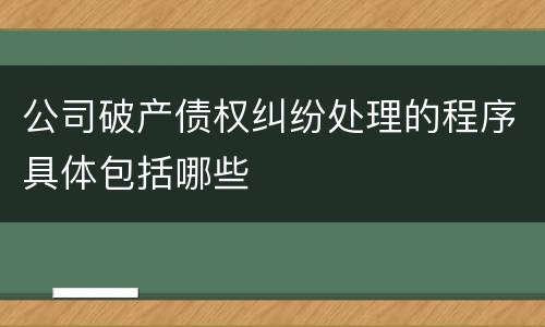 公司破产债权纠纷处理的程序具体包括哪些