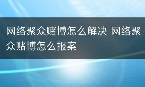 网络聚众赌博怎么解决 网络聚众赌博怎么报案
