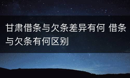 甘肃借条与欠条差异有何 借条与欠条有何区别