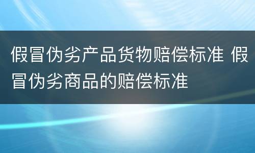 假冒伪劣产品货物赔偿标准 假冒伪劣商品的赔偿标准