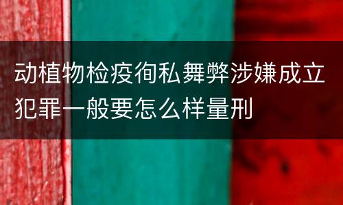 动植物检疫徇私舞弊涉嫌成立犯罪一般要怎么样量刑