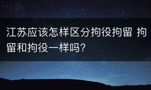 江苏应该怎样区分拘役拘留 拘留和拘役一样吗?