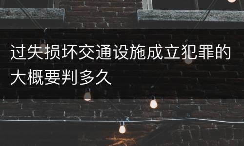 过失损坏交通设施成立犯罪的大概要判多久