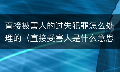 直接被害人的过失犯罪怎么处理的（直接受害人是什么意思）