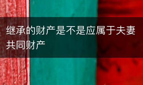 继承的财产是不是应属于夫妻共同财产