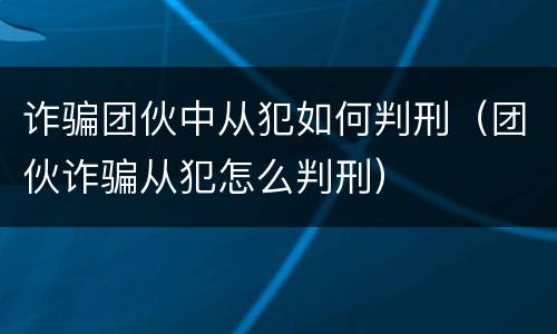 诈骗团伙中从犯如何判刑（团伙诈骗从犯怎么判刑）