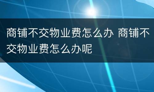 商铺不交物业费怎么办 商铺不交物业费怎么办呢