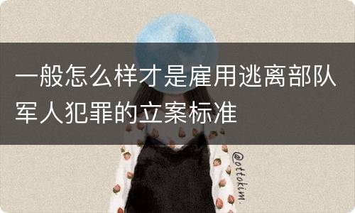一般怎么样才是雇用逃离部队军人犯罪的立案标准