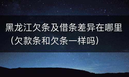 黑龙江欠条及借条差异在哪里（欠款条和欠条一样吗）