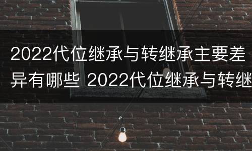 2022代位继承与转继承主要差异有哪些 2022代位继承与转继承主要差异有哪些方面