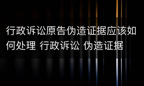 行政诉讼原告伪造证据应该如何处理 行政诉讼 伪造证据