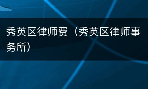 秀英区律师费（秀英区律师事务所）