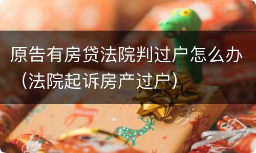 原告有房贷法院判过户怎么办（法院起诉房产过户）