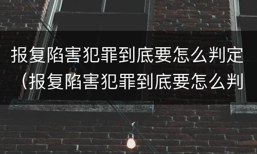报复陷害犯罪到底要怎么判定（报复陷害犯罪到底要怎么判定罪名）