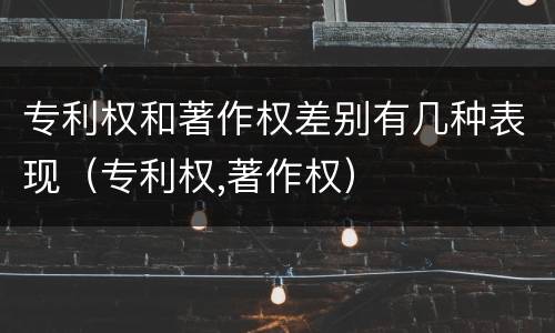 专利权和著作权差别有几种表现（专利权,著作权）