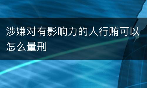 涉嫌对有影响力的人行贿可以怎么量刑