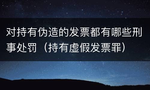 对持有伪造的发票都有哪些刑事处罚（持有虚假发票罪）