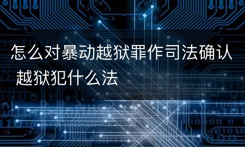 怎么对暴动越狱罪作司法确认 越狱犯什么法
