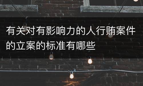 有关对有影响力的人行贿案件的立案的标准有哪些