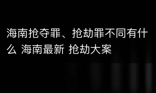 海南抢夺罪、抢劫罪不同有什么 海南最新 抢劫大案