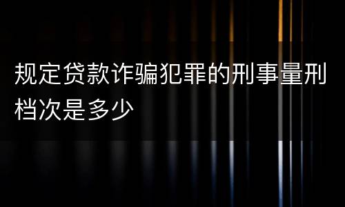 规定贷款诈骗犯罪的刑事量刑档次是多少