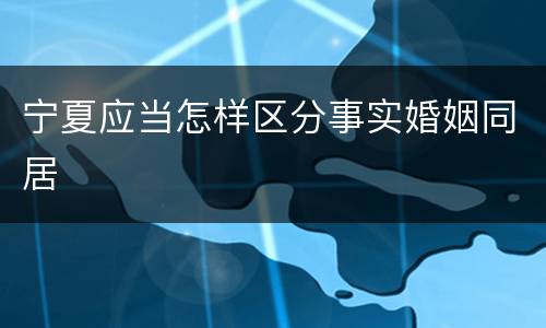 宁夏应当怎样区分事实婚姻同居