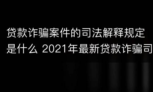 贷款诈骗案件的司法解释规定是什么 2021年最新贷款诈骗司法解释