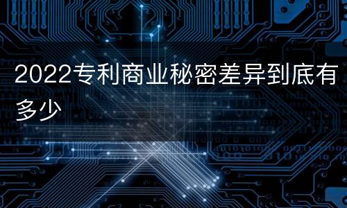 2022专利商业秘密差异到底有多少