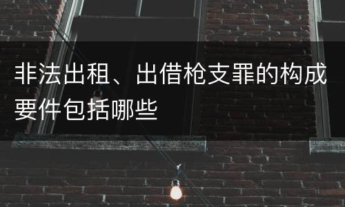 非法出租、出借枪支罪的构成要件包括哪些