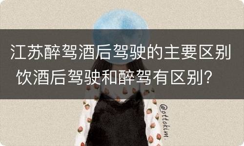 江苏醉驾酒后驾驶的主要区别 饮酒后驾驶和醉驾有区别?