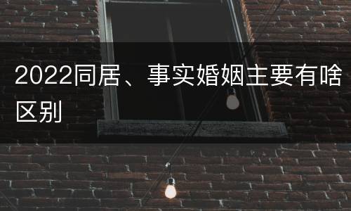 2022同居、事实婚姻主要有啥区别