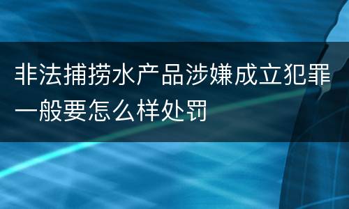 非法捕捞水产品涉嫌成立犯罪一般要怎么样处罚