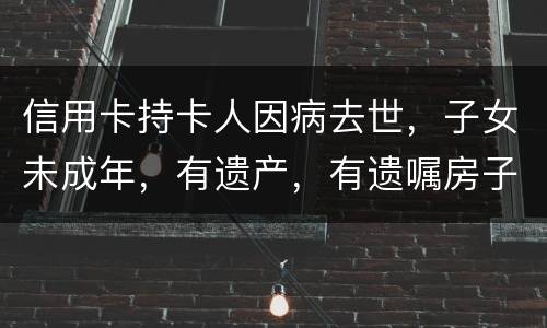 信用卡持卡人因病去世，子女未成年，有遗产，有遗嘱房子绐子女，子女要还欠款吗